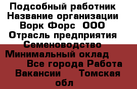 Подсобный работник › Название организации ­ Ворк Форс, ООО › Отрасль предприятия ­ Семеноводство › Минимальный оклад ­ 30 000 - Все города Работа » Вакансии   . Томская обл.